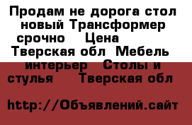 Продам не дорога стол новый Трансформер срочно  › Цена ­ 3 000 - Тверская обл. Мебель, интерьер » Столы и стулья   . Тверская обл.